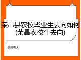 荣昌县农校毕业生去向如何(荣昌农校生去向)