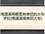 南通港闸哪里有单招的大专学校(南通港闸单招大专)