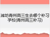 潍坊青州高三生去哪个补习学校(青州高三补习)