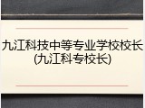 九江科技中等专业学校校长(九江科专校长)