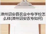 漳州诏安县农业中专学校怎么样(漳州诏安农专如何)