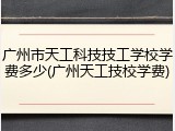 广州市天工科技技工学校学费多少(广州天工技校学费)