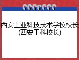 西安工业科技技术学校校长(西安工科校长)