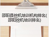 邵阳县挖机培训机构排名(邵阳挖机培训排名)
