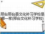邢台邢台县文化补习学校是哪一家(邢台文化补习学校)