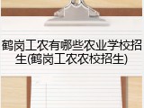鹤岗工农有哪些农业学校招生(鹤岗工农农校招生)