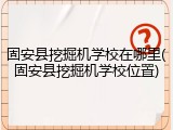 固安县挖掘机学校在哪里(固安县挖掘机学校位置)