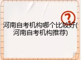 河南自考机构哪个比较好(河南自考机构推荐)