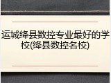 运城绛县数控专业最好的学校(绛县数控名校)