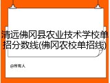 清远佛冈县农业技术学校单招分数线(佛冈农校单招线)