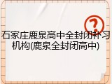 石家庄鹿泉高中全封闭补习机构(鹿泉全封闭高中)