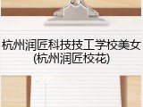 杭州润匠科技技工学校美女(杭州润匠校花)