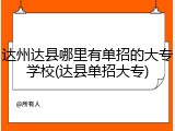 达州达县哪里有单招的大专学校(达县单招大专)
