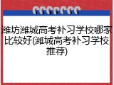 潍坊潍城高考补习学校哪家比较好(潍城高考补习学校推荐)