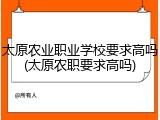 太原农业职业学校要求高吗(太原农职要求高吗)