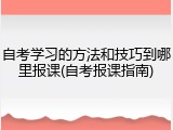自考学习的方法和技巧到哪里报课(自考报课指南)