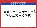上海成人自考大专自考本科难吗(上海自考难度)