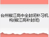 台州椒江高中全封闭补习机构(椒江高补封闭)