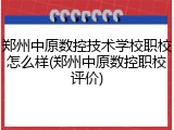 郑州中原数控技术学校职校怎么样(郑州中原数控职校评价)