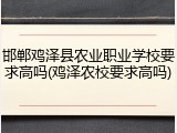 邯郸鸡泽县农业职业学校要求高吗(鸡泽农校要求高吗)