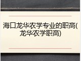 海口龙华农学专业的职高(龙华农学职高)