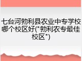 七台河勃利县农业中专学校哪个校区好("勃利农专最佳校区")