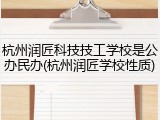 杭州润匠科技技工学校是公办民办(杭州润匠学校性质)