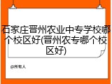 石家庄晋州农业中专学校哪个校区好(晋州农专哪个校区好)