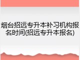 烟台招远专升本补习机构报名时间(招远专升本报名)