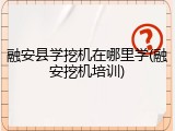 融安县学挖机在哪里学(融安挖机培训)