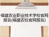 福建农业职业技术学校官网报名(福建农校官网报名)