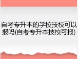自考专升本的学校技校可以报吗(自考专升本技校可报)