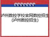 泸州数控学校官网数控招生(泸州数控招生)