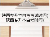 陕西专升本自考考试时间(陕西专升本自考时间)