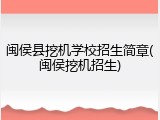 闽侯县挖机学校招生简章(闽侯挖机招生)