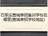 石家庄藁城单招集训学校在哪里(藁城单招学校地址)