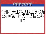 广州市天工科技技工学校是公办吗(广州天工技校公办吗)