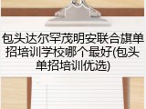 包头达尔罕茂明安联合旗单招培训学校哪个最好(包头单招培训优选)