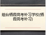 烟台栖霞高考补习学校(栖霞高考补习)