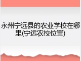 永州宁远县的农业学校在哪里(宁远农校位置)