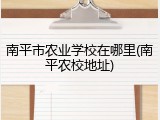 南平市农业学校在哪里(南平农校地址)