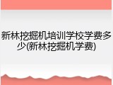 新林挖掘机培训学校学费多少(新林挖掘机学费)