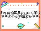 黔东南锦屏县农业中专学校学费多少钱(锦屏农校学费)