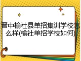 晋中榆社县单招集训学校怎么样(榆社单招学校如何)