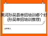 黑河孙吴县单招培训哪个好(孙吴单招培训推荐)