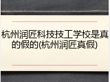 杭州润匠科技技工学校是真的假的(杭州润匠真假)