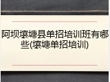 阿坝壤塘县单招培训班有哪些(壤塘单招培训)