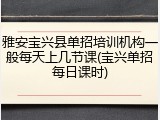 雅安宝兴县单招培训机构一般每天上几节课(宝兴单招每日课时)