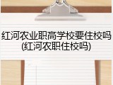 红河农业职高学校要住校吗(红河农职住校吗)
