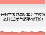 开封兰考县单招集训学校怎么样(兰考单招学校评价)